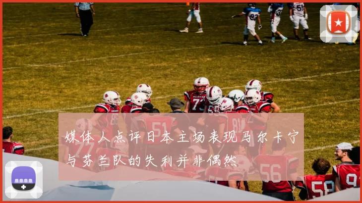 媒体人点评日本主场表现马尔卡宁与芬兰队的失利并非偶然