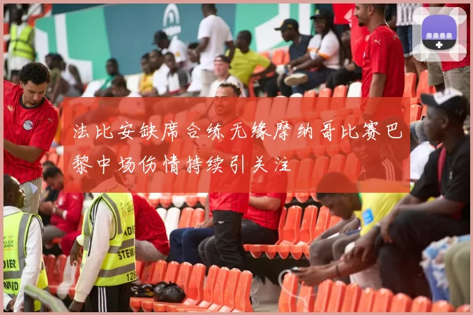 法比安缺席合练无缘摩纳哥比赛巴黎中场伤情持续引关注