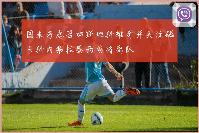 国米考虑召回斯坦科维奇并关注磁卡科内弗拉泰西或将离队