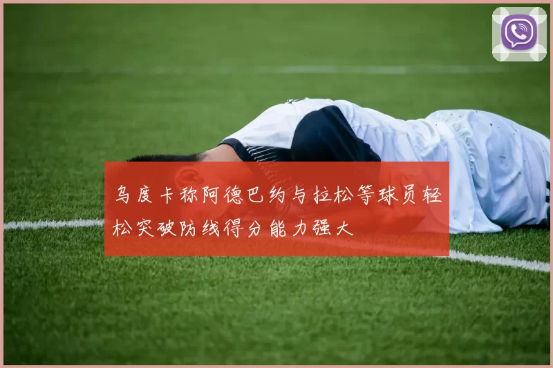 乌度卡称阿德巴约与拉松等球员轻松突破防线得分能力强大