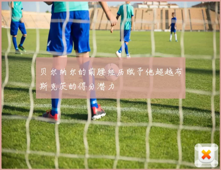 贝尔纳尔的前腰经历赋予他超越布斯克茨的得分潜力