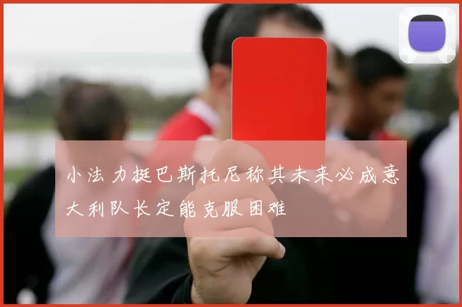 小法力挺巴斯托尼称其未来必成意大利队长定能克服困难
