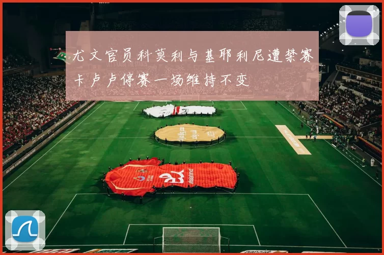尤文官员科莫利与基耶利尼遭禁赛卡卢卢停赛一场维持不变