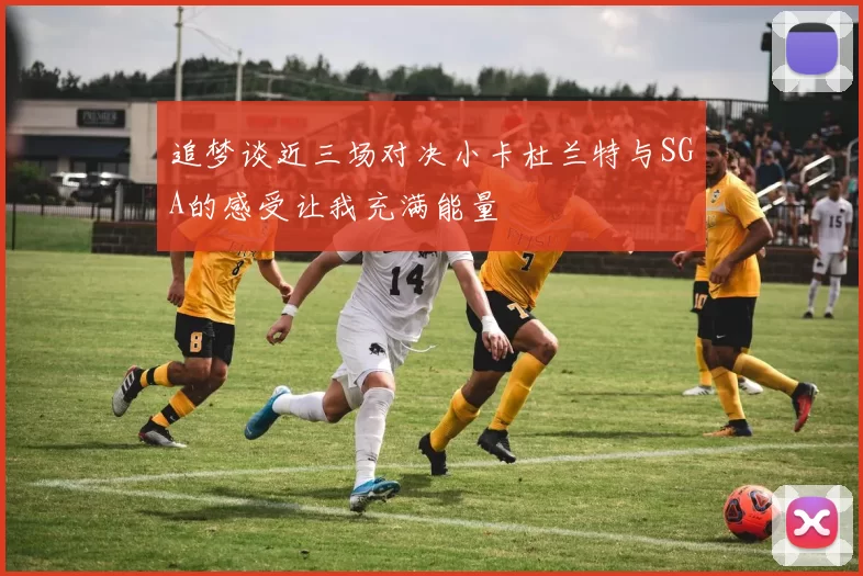 追梦谈近三场对决小卡杜兰特与SGA的感受让我充满能量