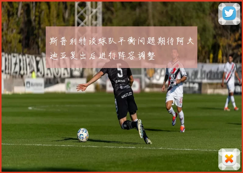 斯普利特谈球队平衡问题期待阿夫迪亚复出后进行阵容调整