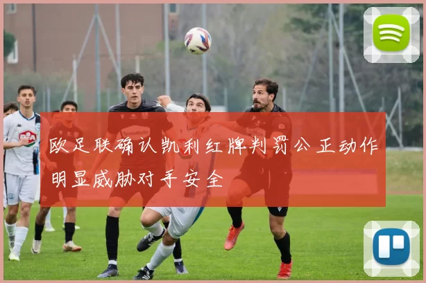 欧足联确认凯利红牌判罚公正动作明显威胁对手安全