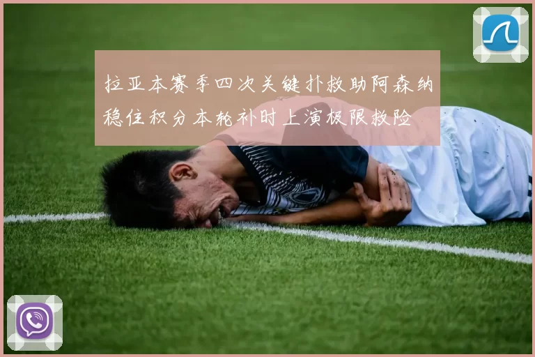 拉亚本赛季四次关键扑救助阿森纳稳住积分本轮补时上演极限救险