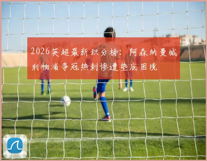 2026英超最新积分榜：阿森纳曼城利物浦争冠热刺惨遭垫底困境