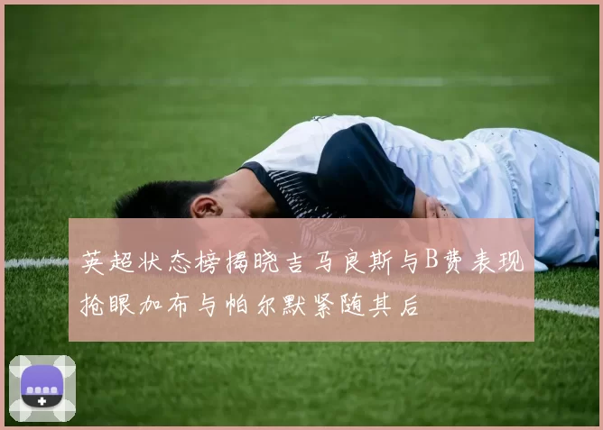 英超状态榜揭晓吉马良斯与B费表现抢眼加布与帕尔默紧随其后