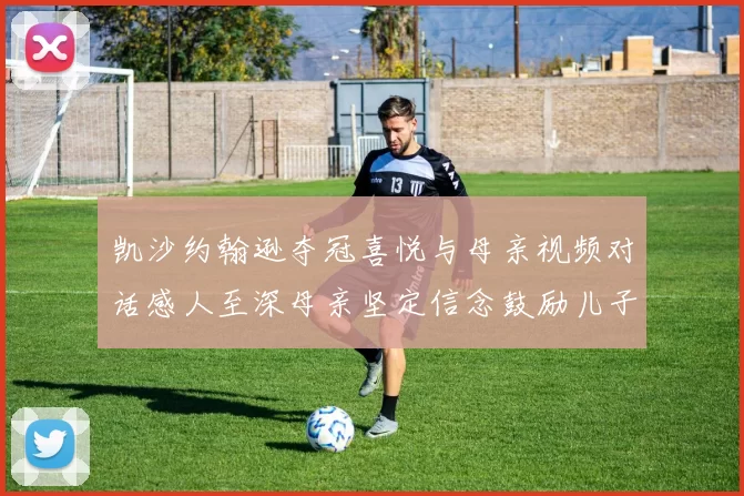 凯沙约翰逊夺冠喜悦与母亲视频对话感人至深母亲坚定信念鼓励儿子追梦