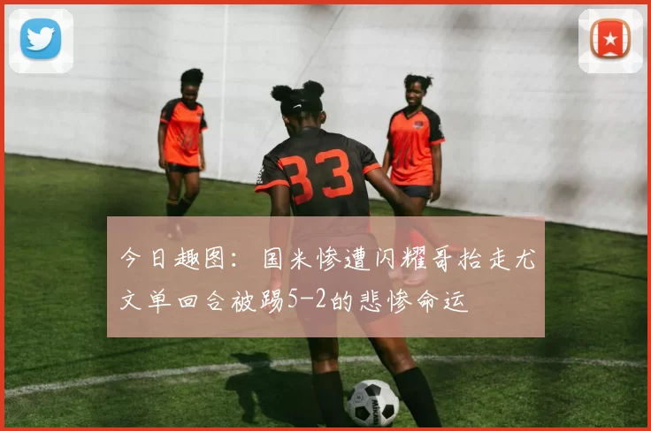 今日趣图：国米惨遭闪耀哥抬走尤文单回合被踢5-2的悲惨命运
