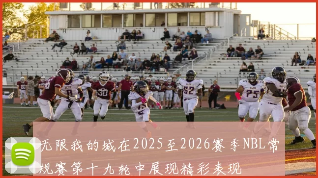 无限我的城在2025至2026赛季NBL常规赛第十九轮中展现精彩表现