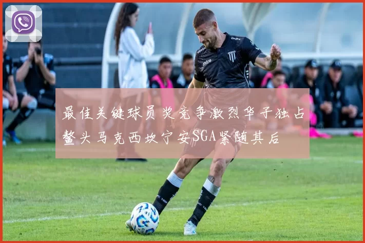 最佳关键球员奖竞争激烈华子独占鳌头马克西坎宁安SGA紧随其后