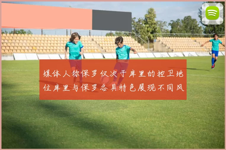 媒体人称保罗仅次于库里的控卫地位库里与保罗各具特色展现不同风格