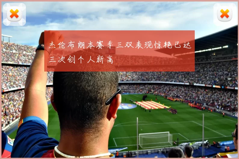 杰伦布朗本赛季三双表现惊艳已达三次创个人新高