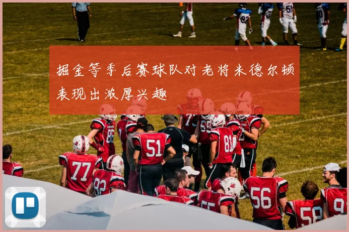 掘金等季后赛球队对老将米德尔顿表现出浓厚兴趣