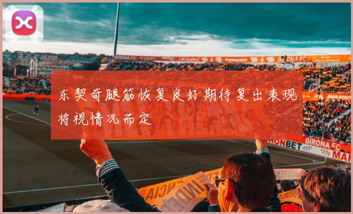 东契奇腿筋恢复良好期待复出表现将视情况而定