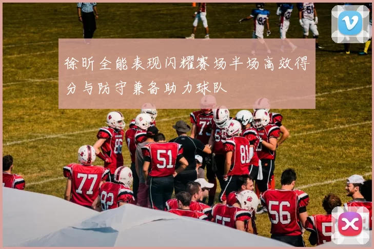 徐昕全能表现闪耀赛场半场高效得分与防守兼备助力球队
