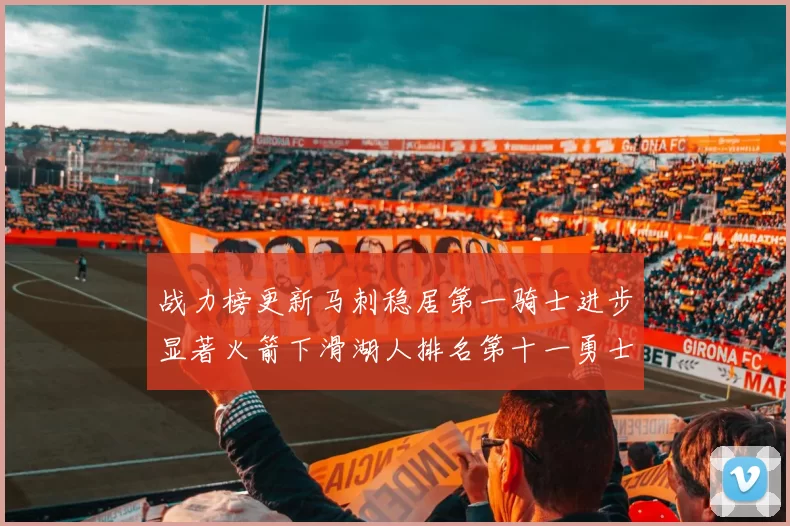 战力榜更新马刺稳居第一骑士进步显著火箭下滑湖人排名第十一勇士继续低迷