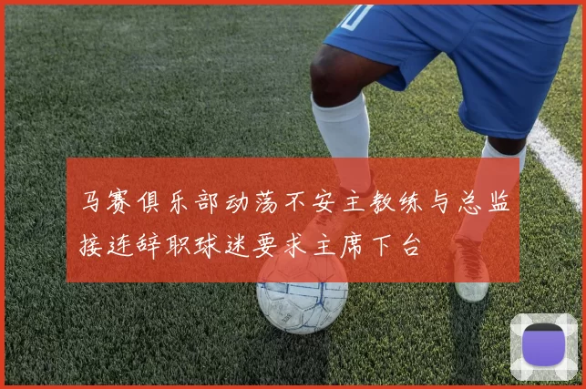 马赛俱乐部动荡不安主教练与总监接连辞职球迷要求主席下台