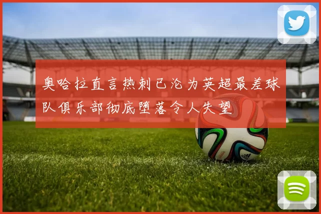 奥哈拉直言热刺已沦为英超最差球队俱乐部彻底堕落令人失望