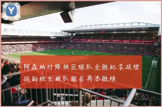 阿森纳对降级区球队全胜纪录延续战副班长狼队能否再添胜绩