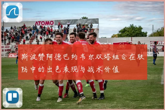斯波赞阿德巴约韦尔双塔组合在联防中的出色表现与战术价值