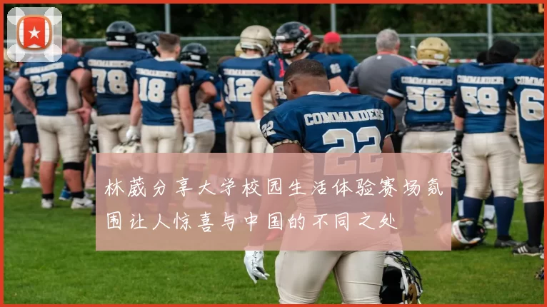 林葳分享大学校园生活体验赛场氛围让人惊喜与中国的不同之处