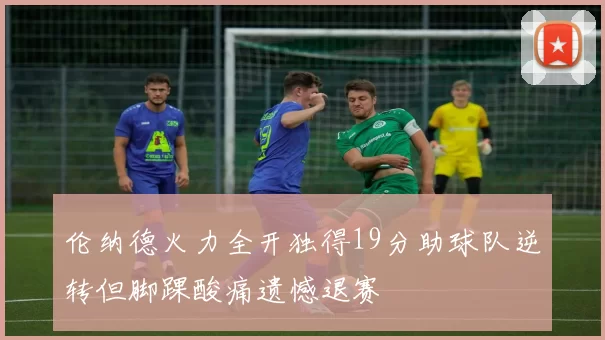 伦纳德火力全开独得19分助球队逆转但脚踝酸痛遗憾退赛
