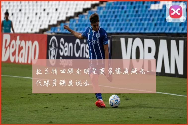 杜兰特回顾全明星赛录像质疑老一代球员强度说法